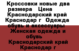 Кроссовки новые два размера › Цена ­ 700 - Краснодарский край, Краснодар г. Одежда, обувь и аксессуары » Женская одежда и обувь   . Краснодарский край,Краснодар г.